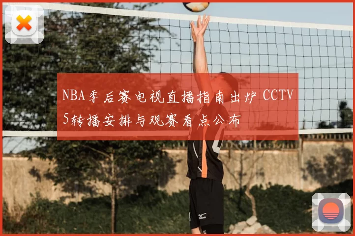 NBA季后赛电视直播指南出炉 CCTV5转播安排与观赛看点公布