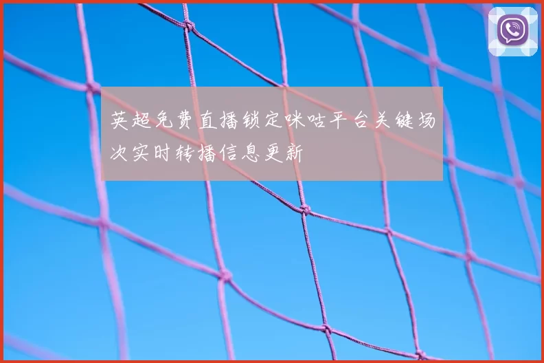 英超免费直播锁定咪咕平台关键场次实时转播信息更新