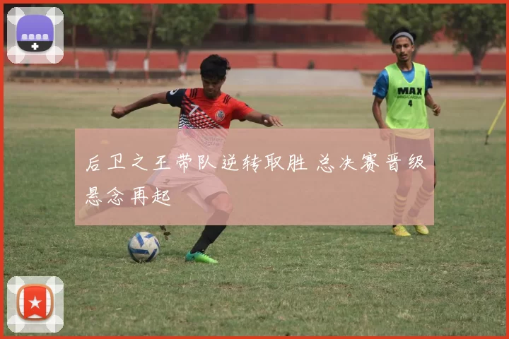 后卫之王带队逆转取胜 总决赛晋级悬念再起