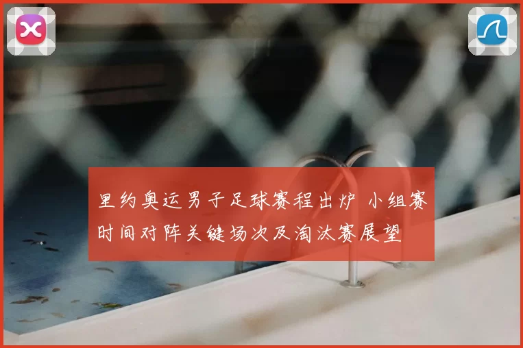 里约奥运男子足球赛程出炉 小组赛时间对阵关键场次及淘汰赛展望