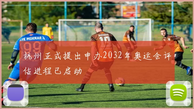 杭州正式提出申办2032年奥运会评估进程已启动