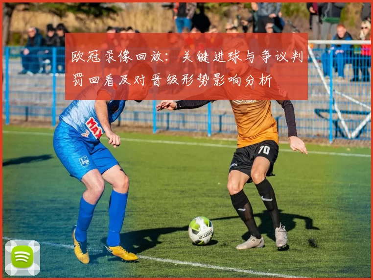 欧冠录像回放：关键进球与争议判罚回看及对晋级形势影响分析