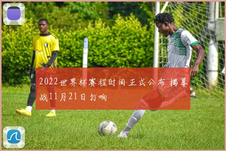 2022世界杯赛程时间正式公布 揭幕战11月21日打响