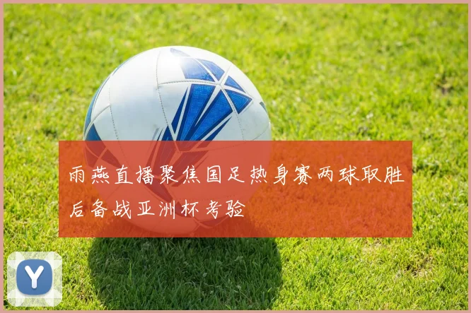 雨燕直播聚焦国足热身赛两球取胜后备战亚洲杯考验