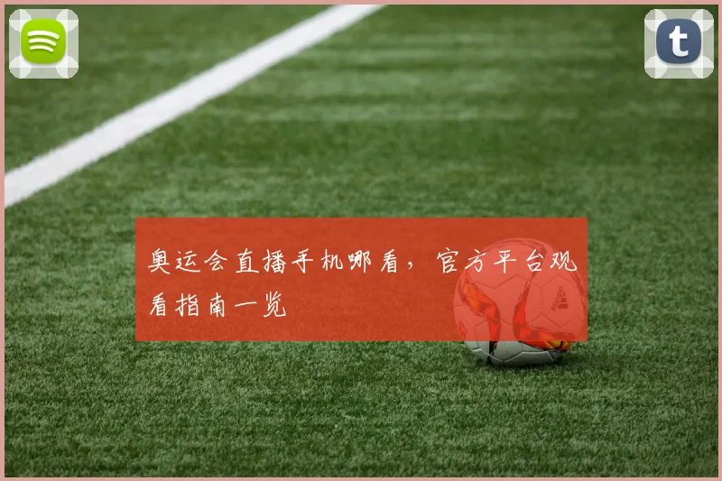 奥运会直播手机哪看,官方平台观看指南一览
