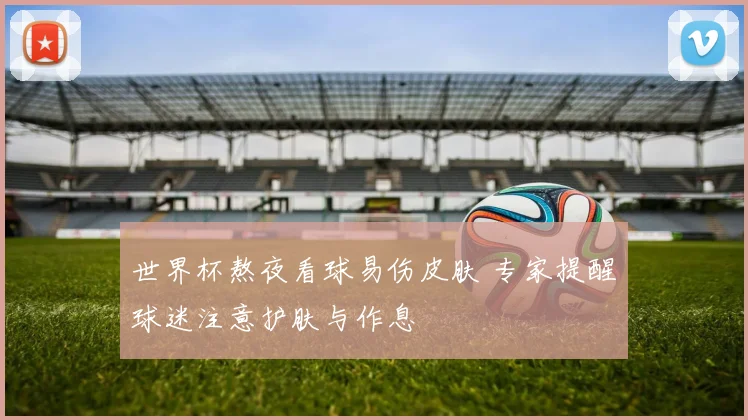 世界杯熬夜看球易伤皮肤 专家提醒球迷注意护肤与作息