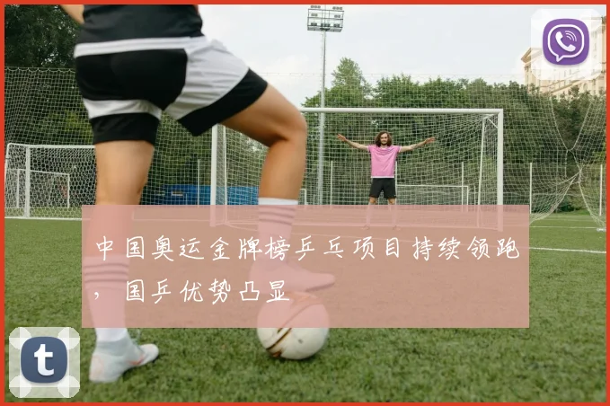 中国奥运金牌榜乒乓项目持续领跑,国乒优势凸显