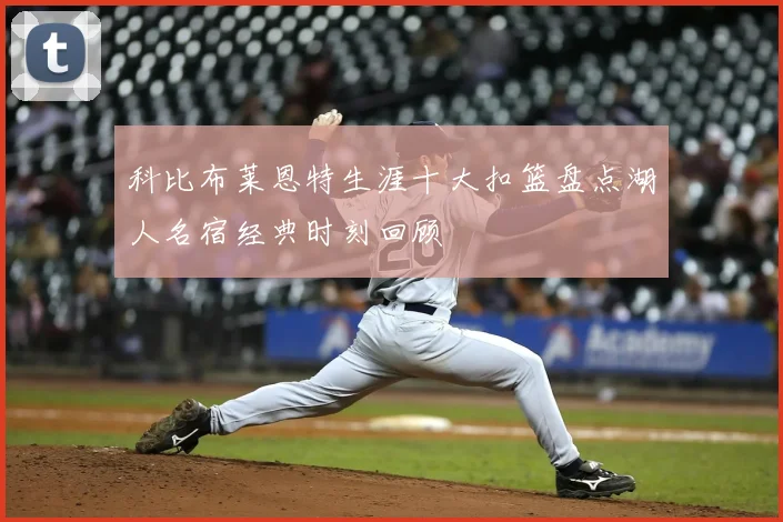 科比布莱恩特生涯十大扣篮盘点湖人名宿经典时刻回顾