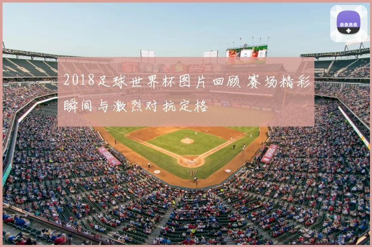 2018足球世界杯图片回顾 赛场精彩瞬间与激烈对抗定格