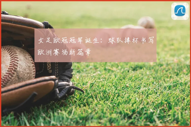 女足欧冠冠军诞生:球队捧杯书写欧洲赛场新篇章