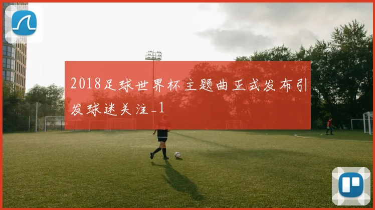 2018足球世界杯主题曲正式发布引发球迷关注_1