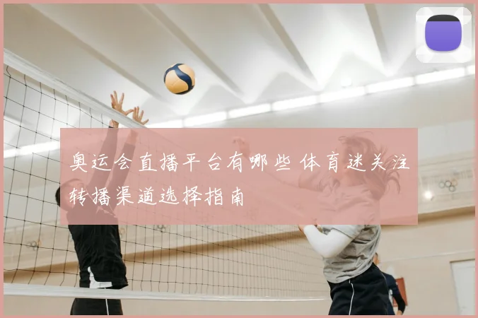 奥运会直播平台有哪些 体育迷关注转播渠道选择指南