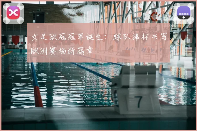 女足欧冠冠军诞生:球队捧杯书写欧洲赛场新篇章