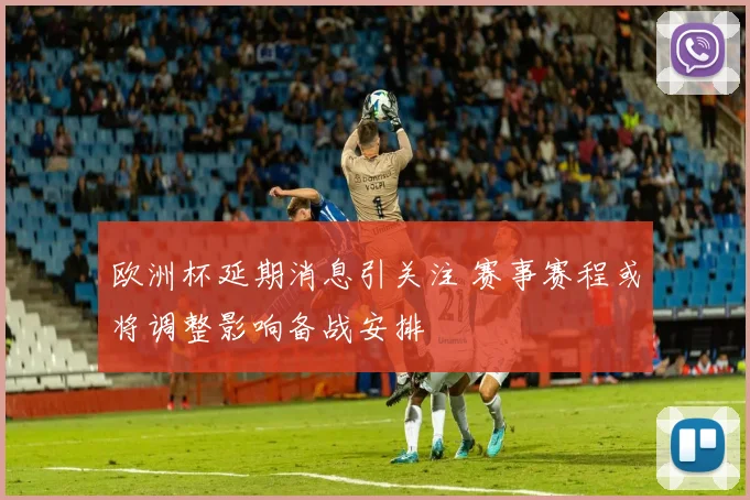 欧洲杯延期消息引关注 赛事赛程或将调整影响备战安排