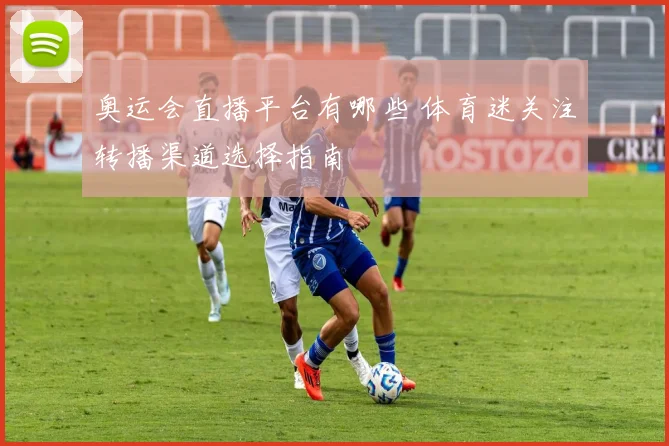 奥运会直播平台有哪些 体育迷关注转播渠道选择指南