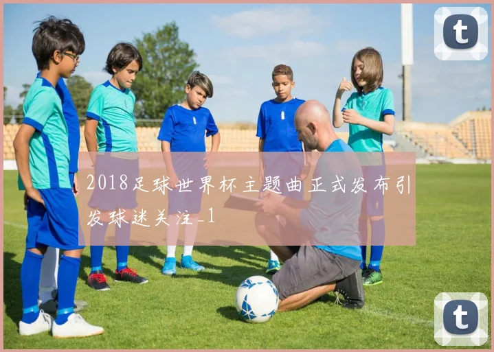 2018足球世界杯主题曲正式发布引发球迷关注_1