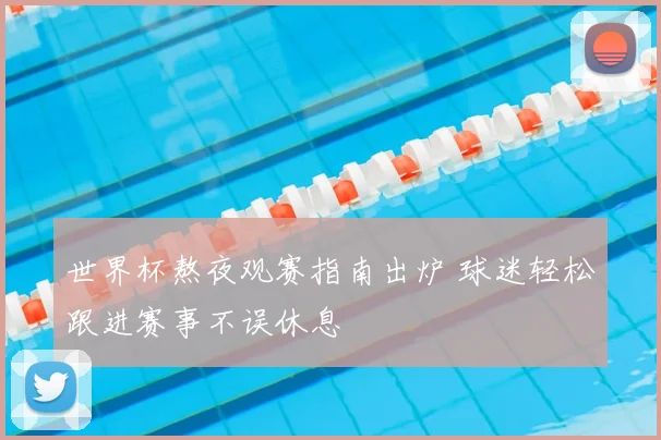 世界杯熬夜观赛指南出炉 球迷轻松跟进赛事不误休息