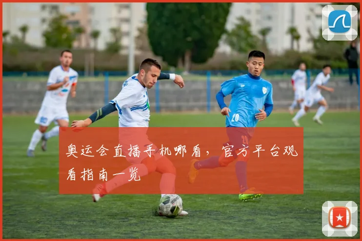 奥运会直播手机哪看,官方平台观看指南一览