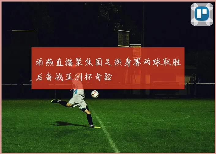 雨燕直播聚焦国足热身赛两球取胜后备战亚洲杯考验