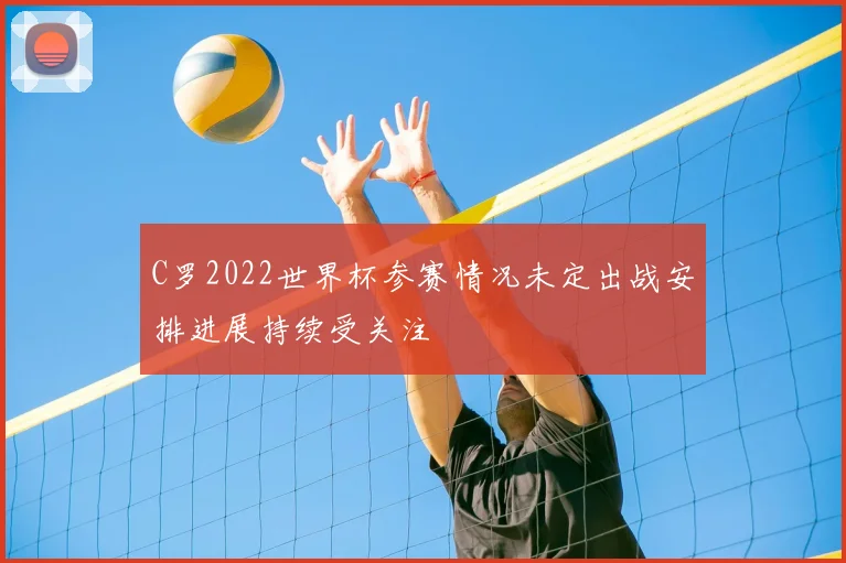 C罗2022世界杯参赛情况未定出战安排进展持续受关注