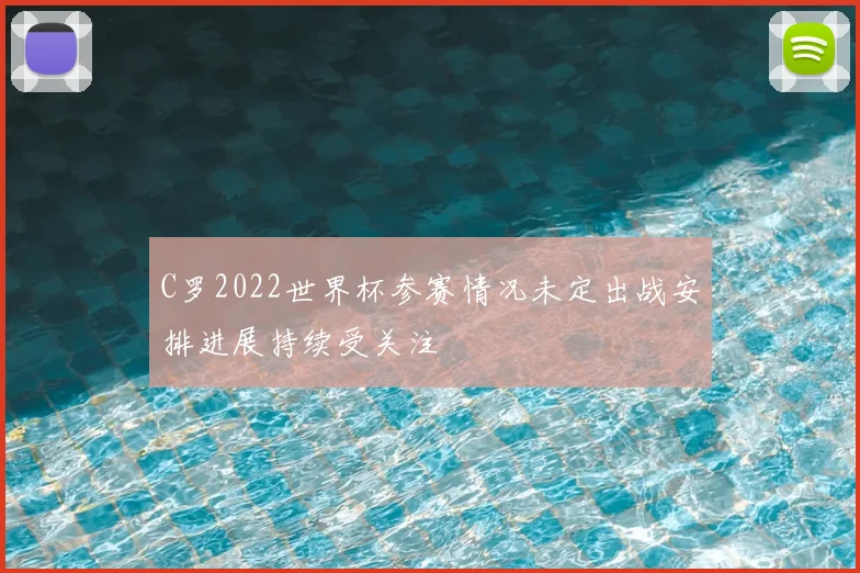 C罗2022世界杯参赛情况未定出战安排进展持续受关注